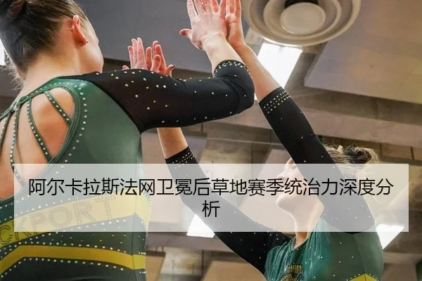 阿尔卡拉斯法网卫冕后草地赛季统治力深度分析 | leyu